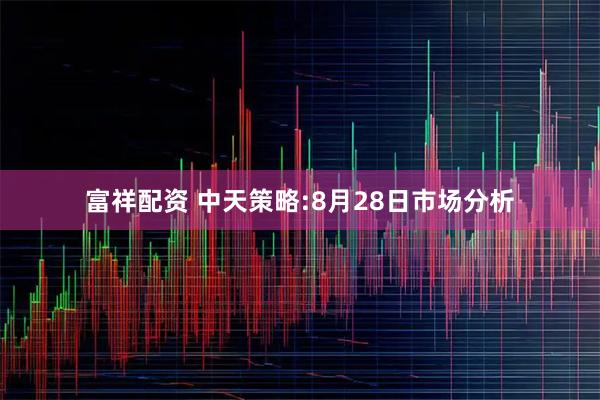 富祥配资 中天策略:8月28日市场分析