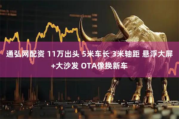 通弘网配资 11万出头 5米车长 3米轴距 悬浮大屏+大沙发 OTA像换新车