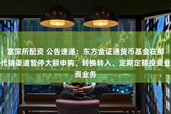 富深所配资 公告速递：东方金证通货币基金在部分代销渠道暂停大额申购、转换转入、定期定额投资业务