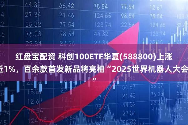 红盘宝配资 科创100ETF华夏(588800)上涨近1%，百余款首发新品将亮相“2025世界机器人大会”