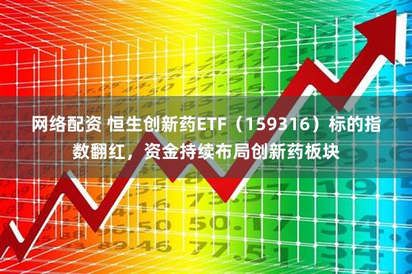 网络配资 恒生创新药ETF（159316）标的指数翻红，资金持续布局创新药板块