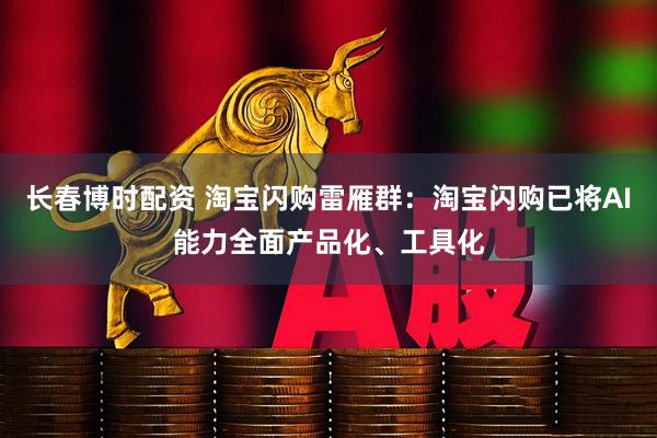 长春博时配资 淘宝闪购雷雁群：淘宝闪购已将AI能力全面产品化、工具化